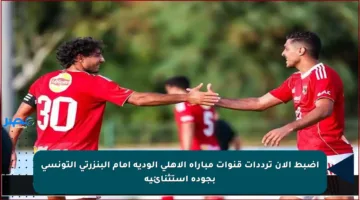 اضبط الآن ترددات قنوات مباراة الأهلي الودية أمام البنزرتي التونسي بجودة استثنائية
